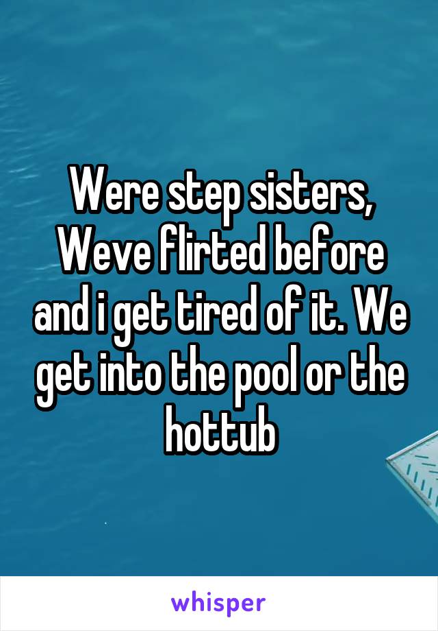 Were step sisters, Weve flirted before and i get tired of it. We get into the pool or the hottub