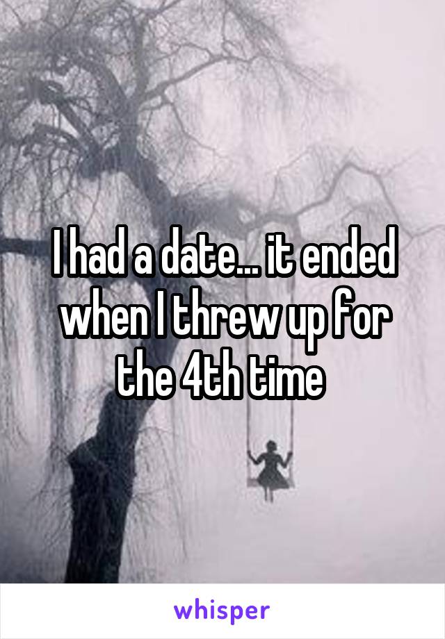 I had a date... it ended when I threw up for the 4th time 