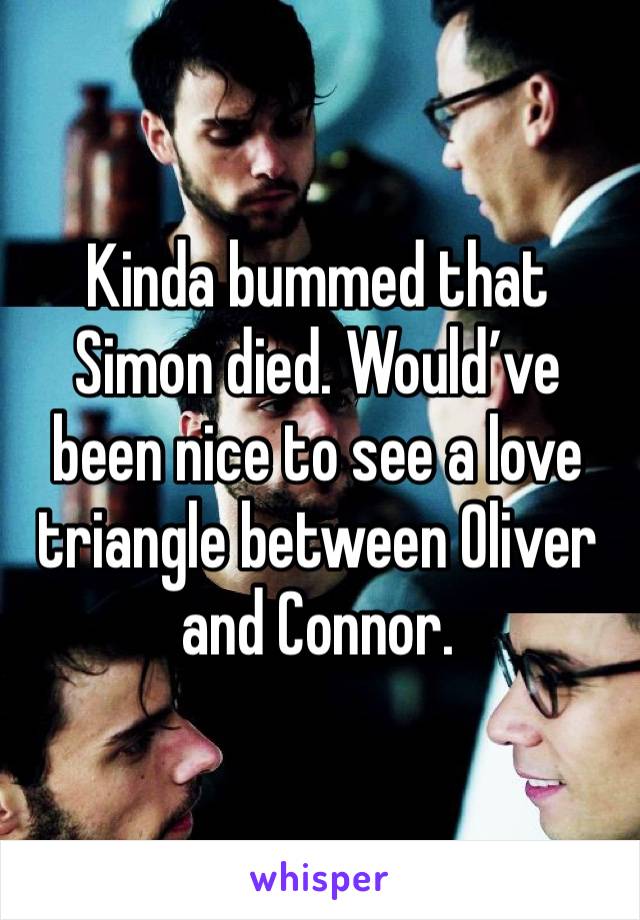 Kinda bummed that Simon died. Would’ve been nice to see a love triangle between Oliver and Connor.