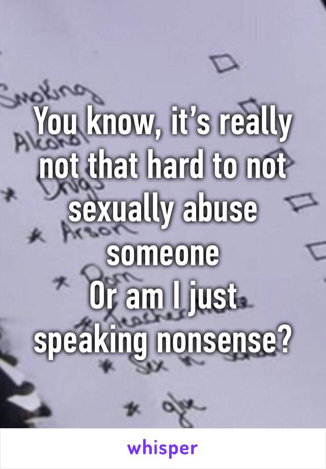 You know, it’s really not that hard to not sexually abuse someone
Or am I just speaking nonsense?