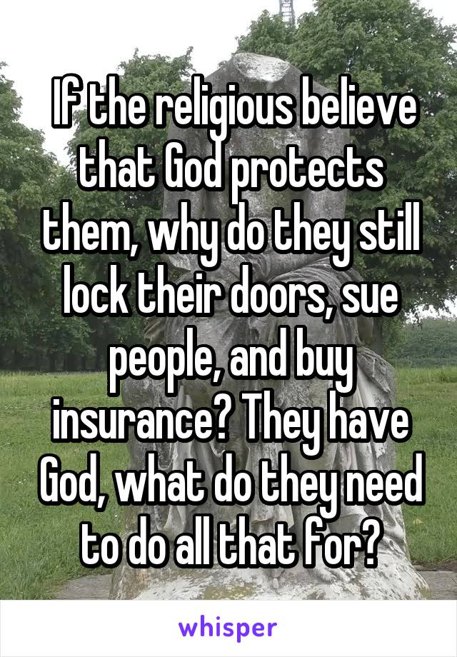  If the religious believe that God protects them, why do they still lock their doors, sue people, and buy insurance? They have God, what do they need to do all that for?