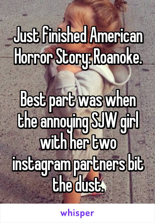Just finished American Horror Story: Roanoke.

Best part was when the annoying SJW girl with her two instagram partners bit the dust.