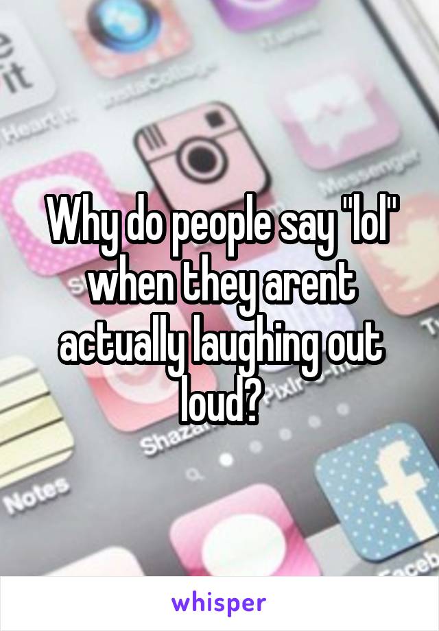 Why do people say "lol" when they arent actually laughing out loud?