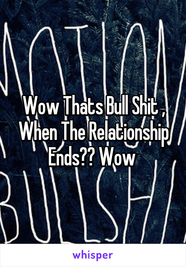 Wow Thats Bull Shit , When The Relationship Ends?? Wow 