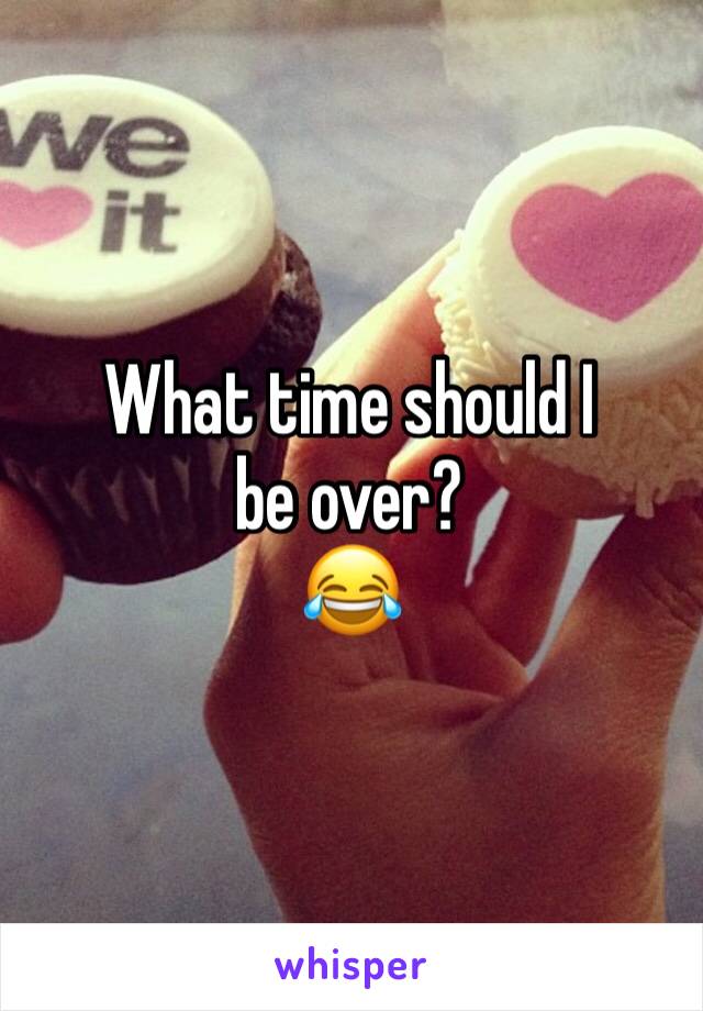 What time should I be over?
😂