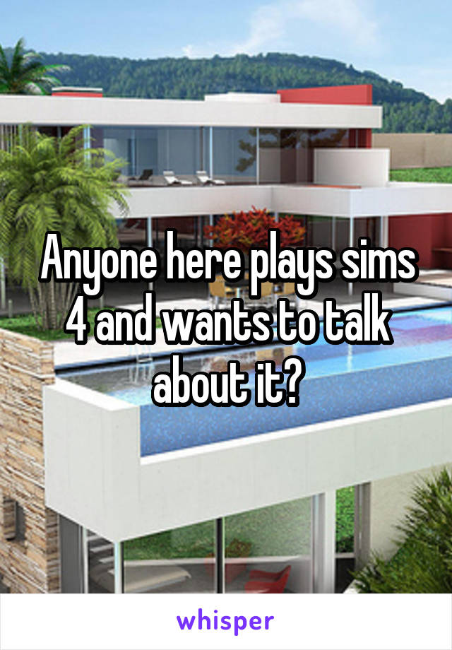 Anyone here plays sims 4 and wants to talk about it?