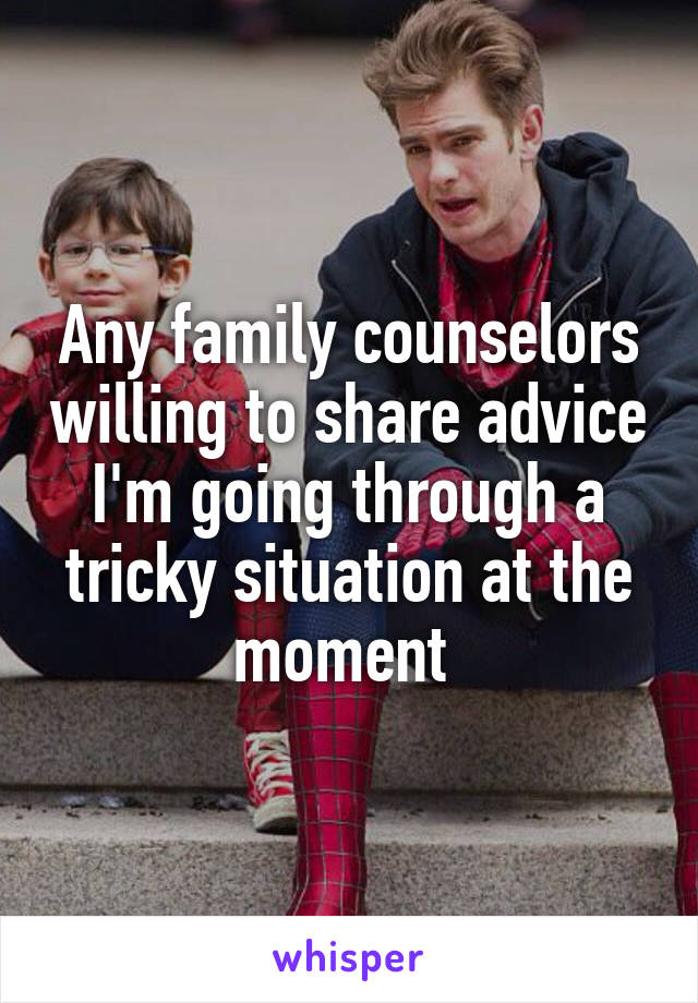 Any family counselors willing to share advice I'm going through a tricky situation at the moment 