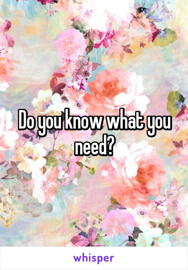 Do you know what you need?