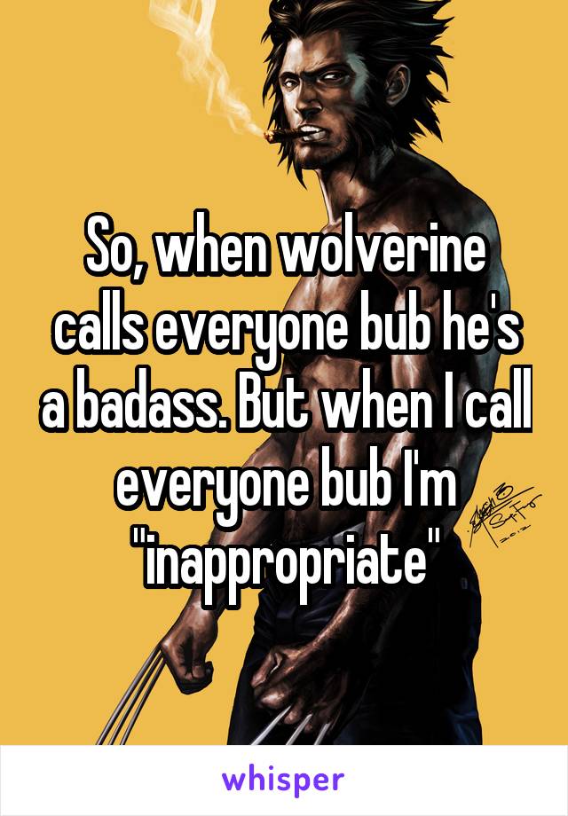 So, when wolverine calls everyone bub he's a badass. But when I call everyone bub I'm "inappropriate"
