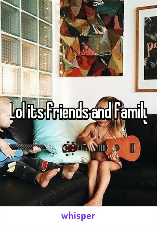 Lol its friends and family