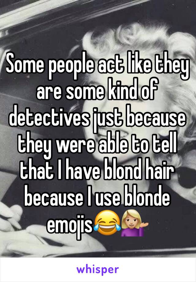 Some people act like they are some kind of detectives just because they were able to tell that I have blond hair because I use blonde emojis😂💁🏼