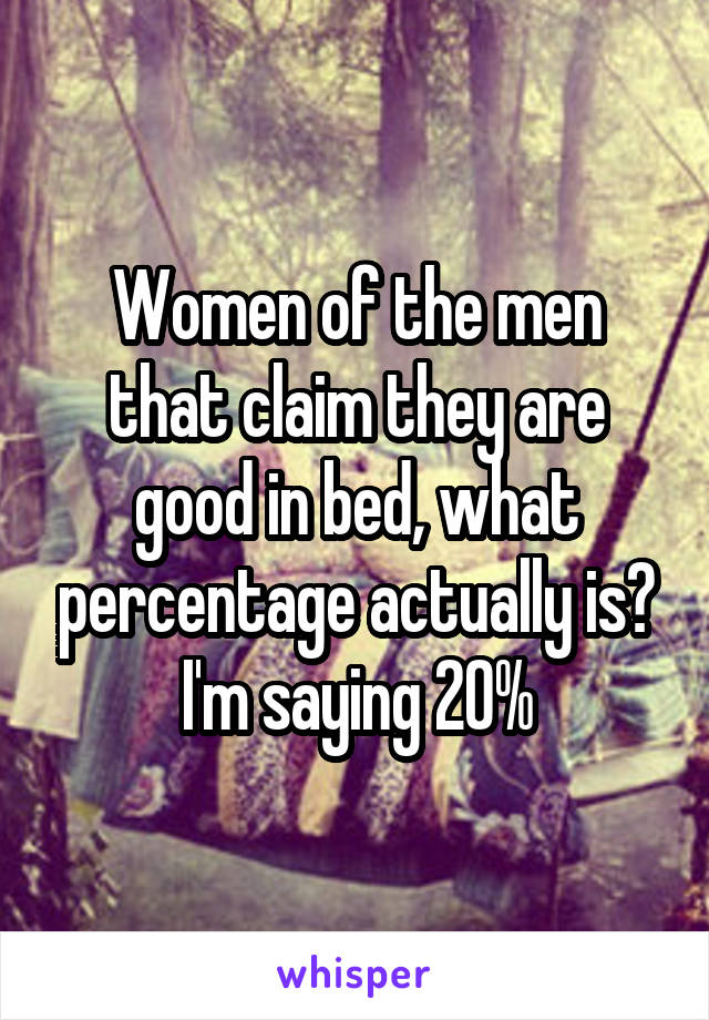 Women of the men that claim they are good in bed, what percentage actually is? I'm saying 20%