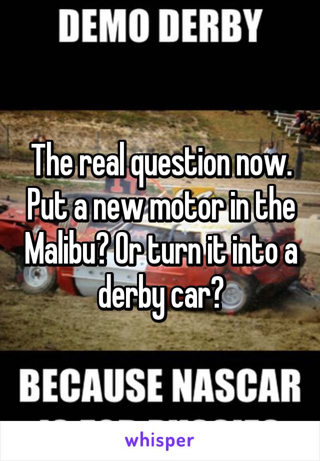 The real question now. Put a new motor in the Malibu? Or turn it into a derby car?