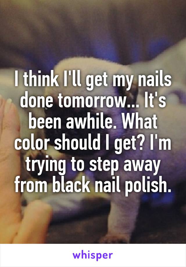 I think I'll get my nails done tomorrow... It's been awhile. What color should I get? I'm trying to step away from black nail polish.