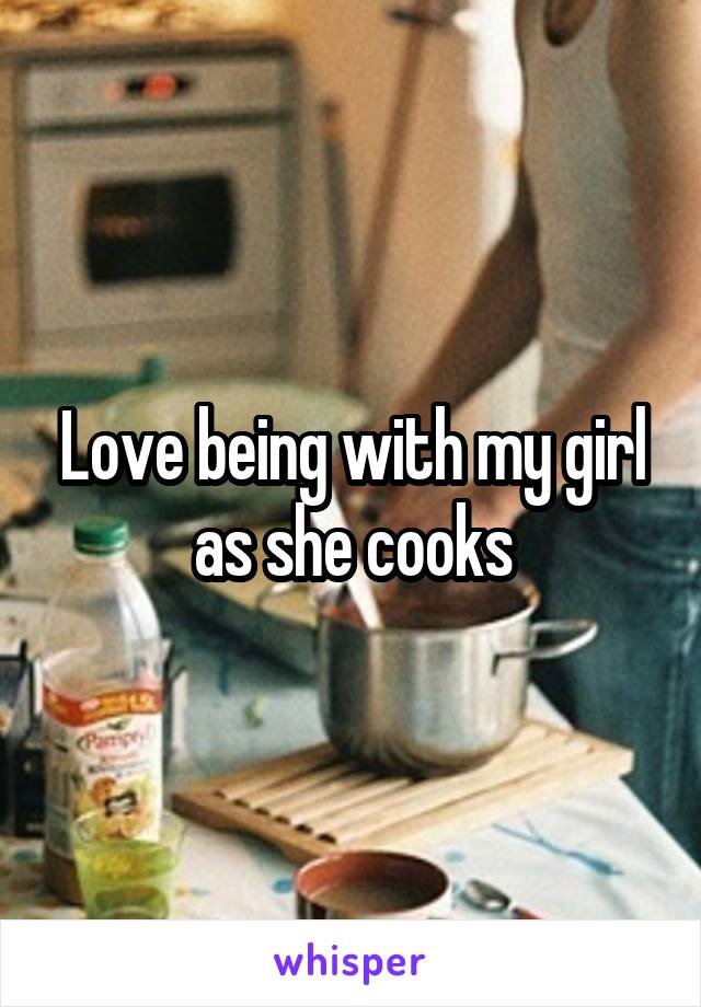 Love being with my girl as she cooks
