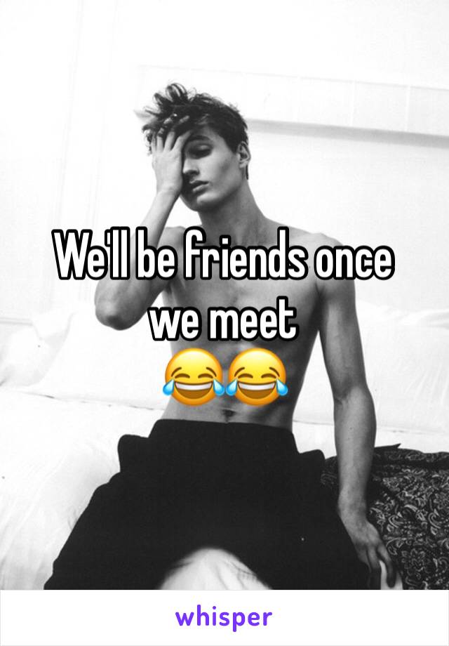 We'll be friends once we meet
😂😂