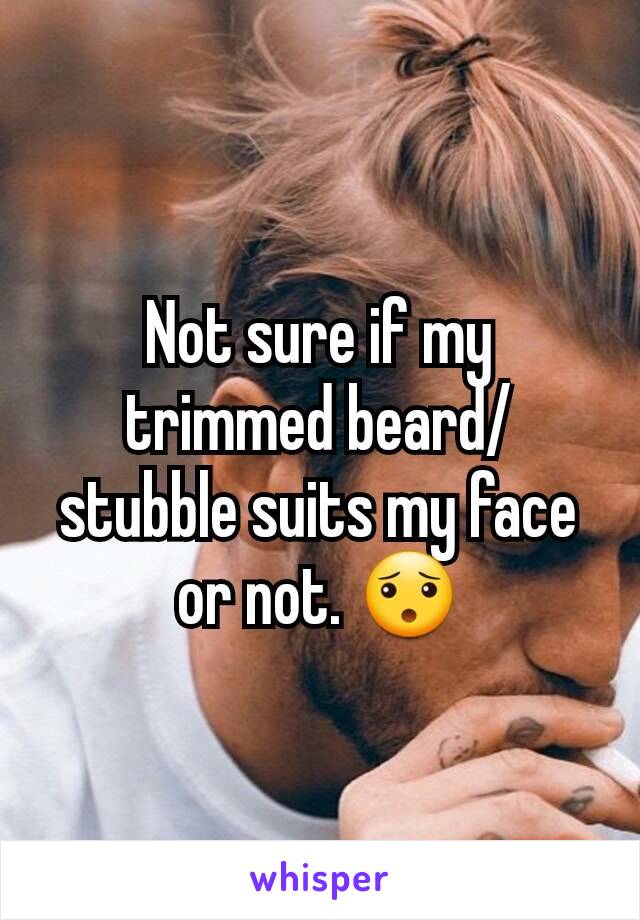 Not sure if my trimmed beard/stubble suits my face or not. 😯