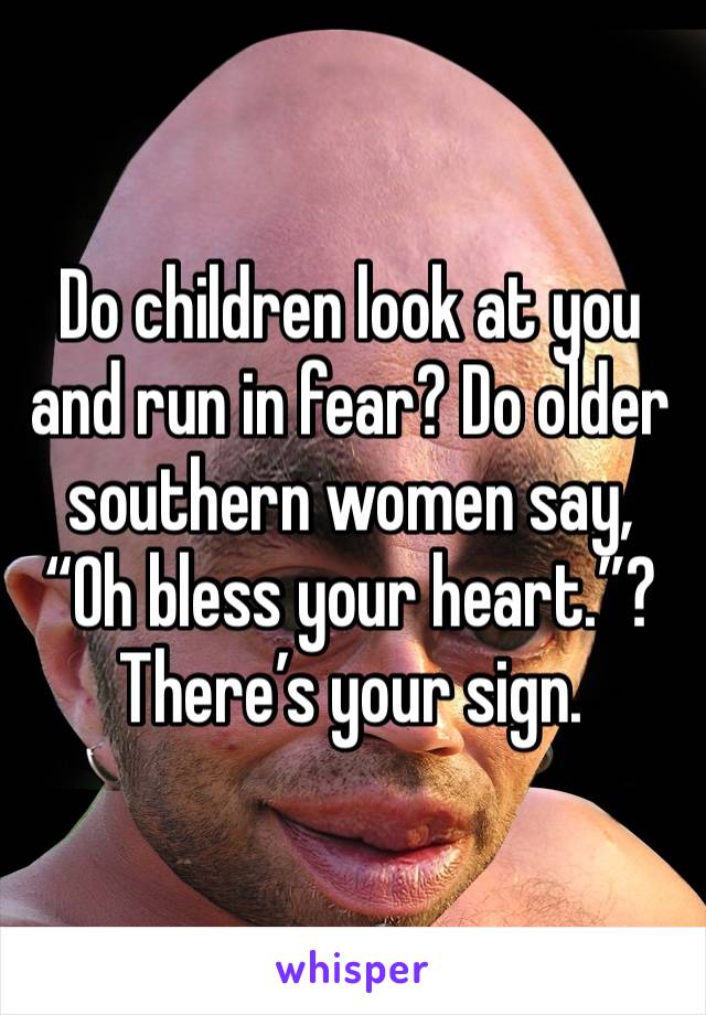 Do children look at you and run in fear? Do older southern women say, “Oh bless your heart.”? There’s your sign.