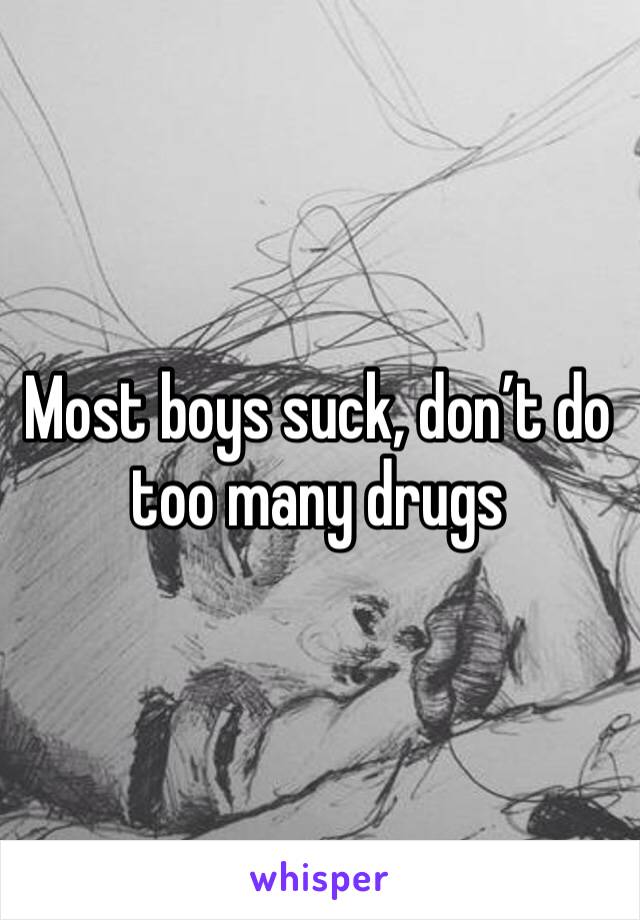 Most boys suck, don’t do too many drugs 