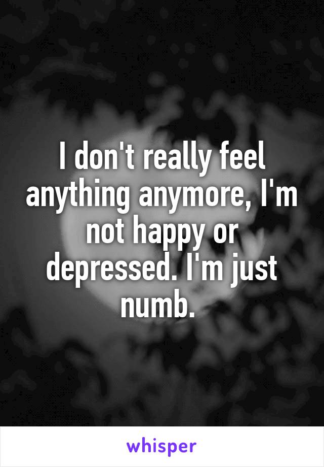 I don't really feel anything anymore, I'm not happy or depressed. I'm just numb. 