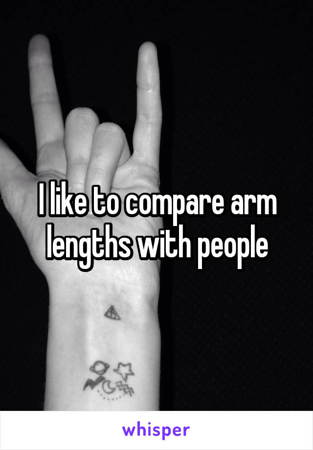 I like to compare arm lengths with people