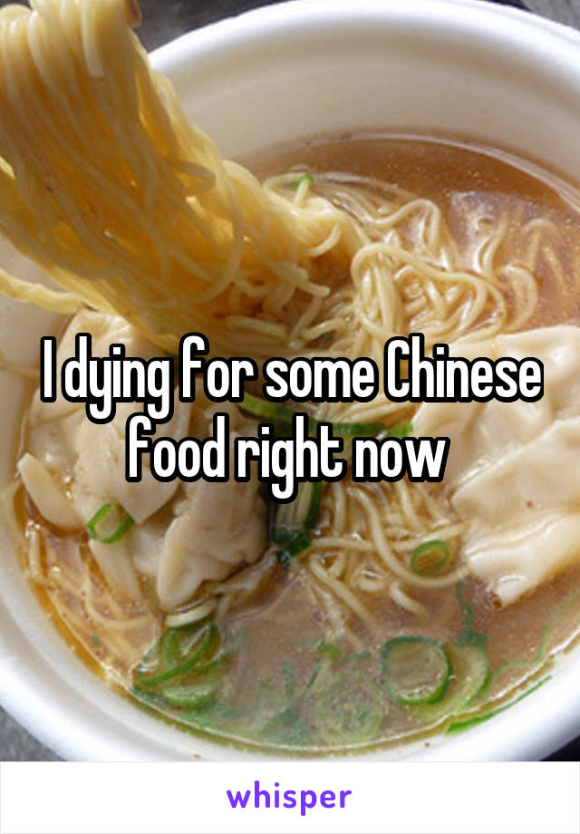 I dying for some Chinese food right now 