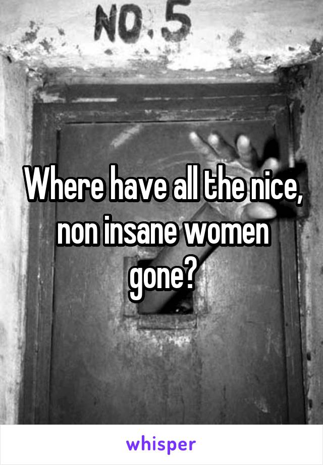 Where have all the nice, non insane women gone?
