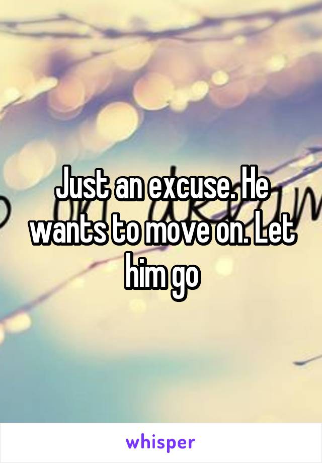 Just an excuse. He wants to move on. Let him go
