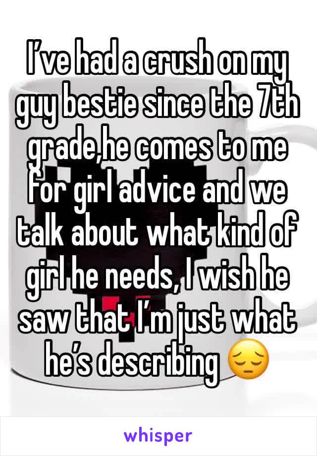 I’ve had a crush on my guy bestie since the 7th grade,he comes to me for girl advice and we talk about what kind of girl he needs, I wish he saw that I’m just what he’s describing 😔