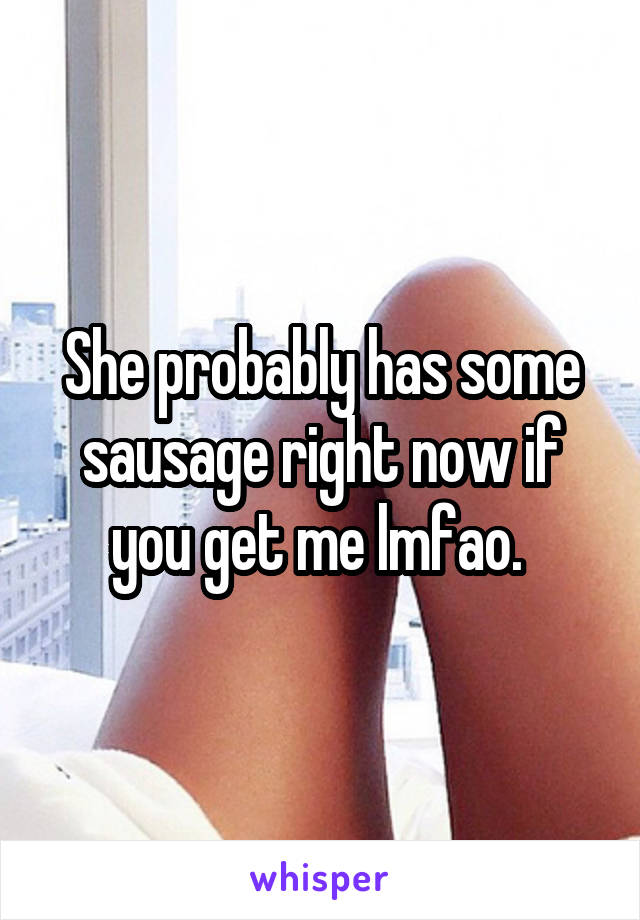 She probably has some sausage right now if you get me lmfao. 