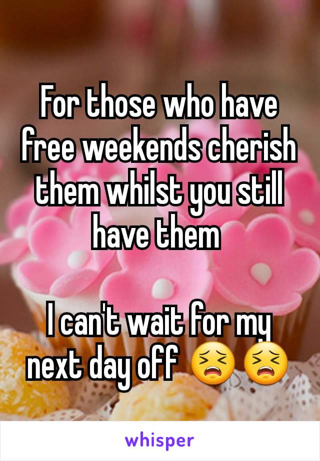 For those who have free weekends cherish them whilst you still have them 

I can't wait for my next day off 😣😣