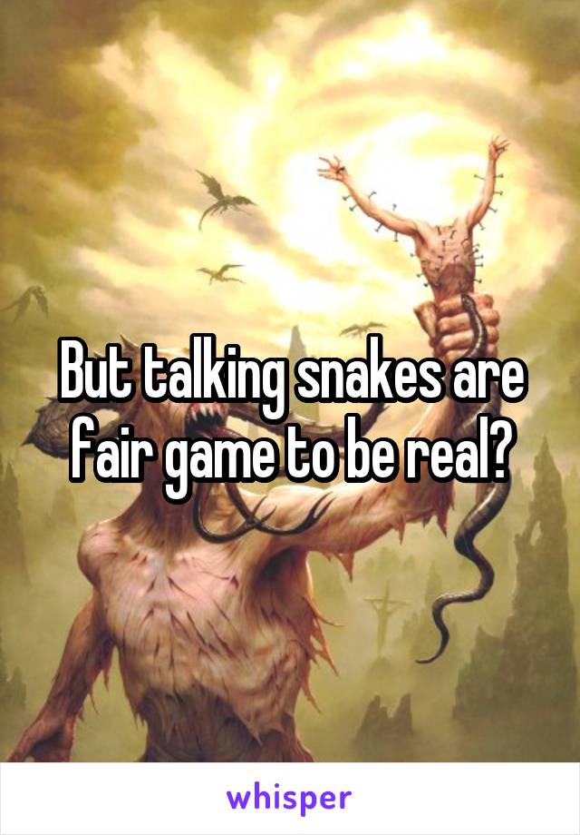 But talking snakes are fair game to be real?