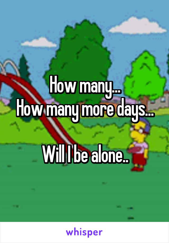 How many...
How many more days...

Will I be alone..