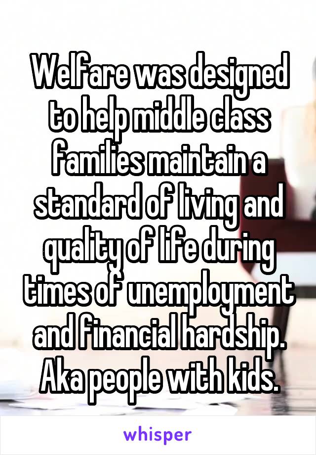 Welfare was designed to help middle class families maintain a standard of living and quality of life during times of unemployment and financial hardship. Aka people with kids.
