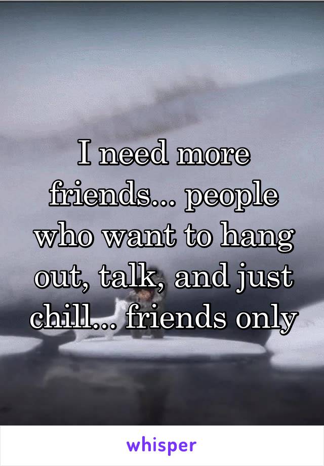 I need more friends... people who want to hang out, talk, and just chill... friends only