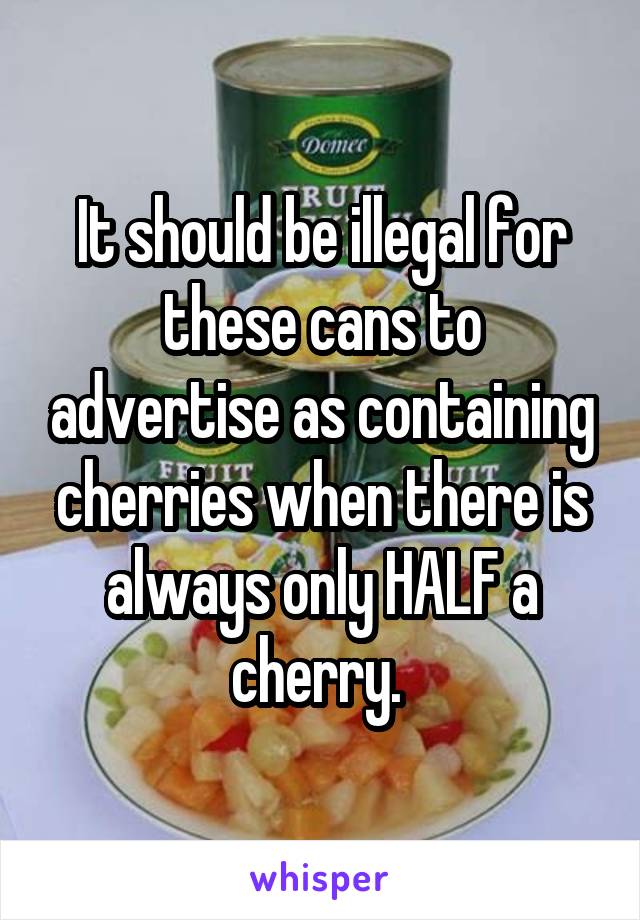 It should be illegal for these cans to advertise as containing cherries when there is always only HALF a cherry. 