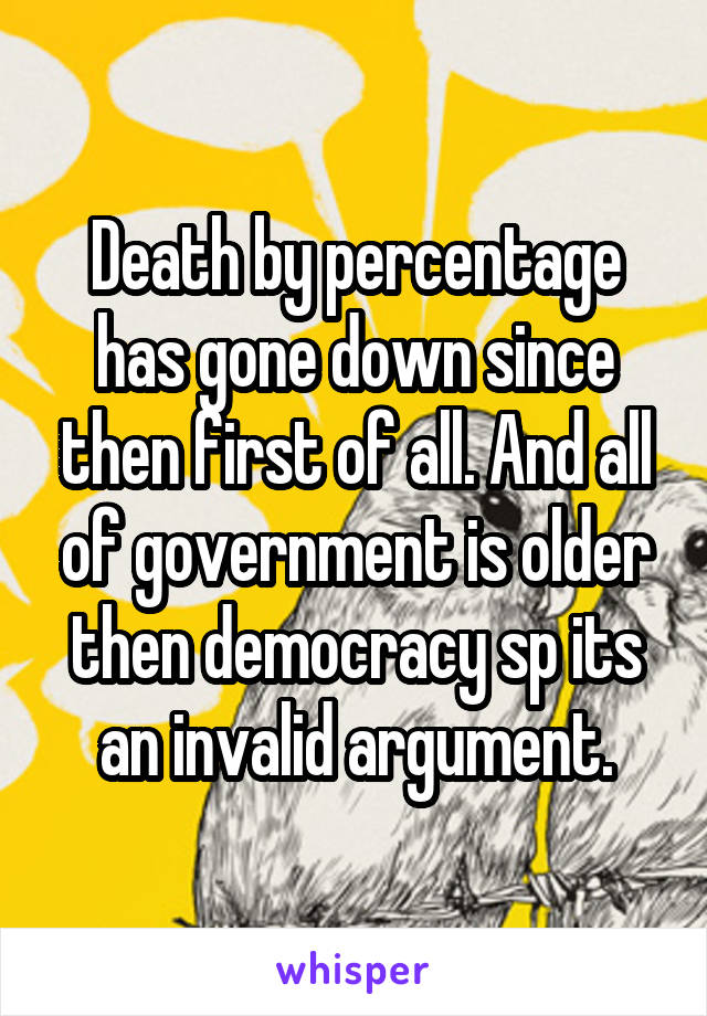 Death by percentage has gone down since then first of all. And all of government is older then democracy sp its an invalid argument.