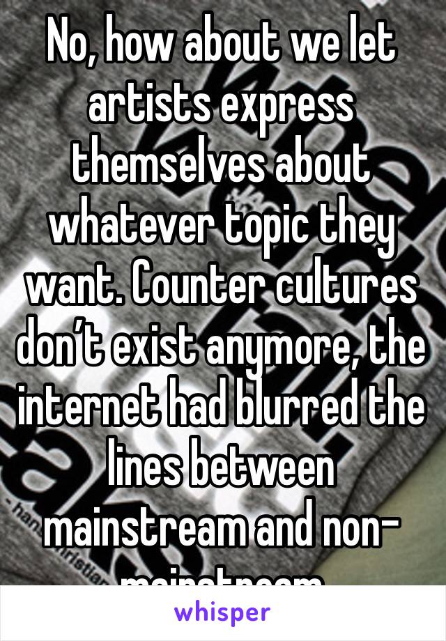 No, how about we let artists express themselves about whatever topic they want. Counter cultures don’t exist anymore, the internet had blurred the lines between mainstream and non-mainstream