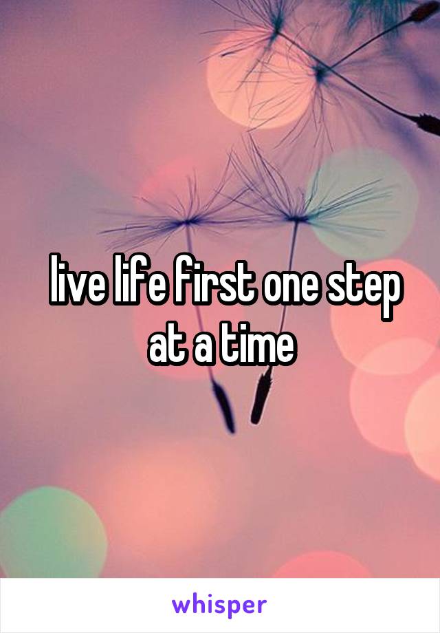  live life first one step at a time