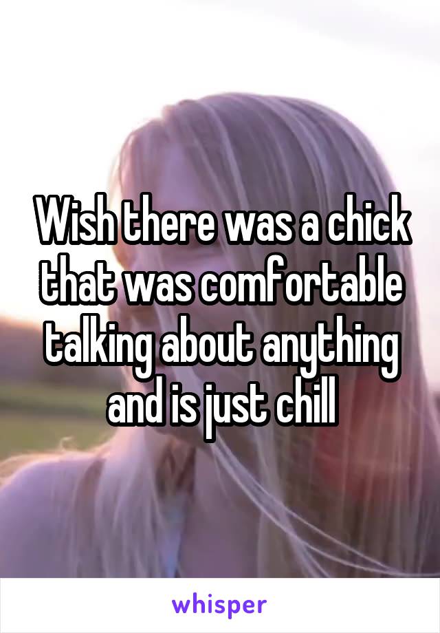 Wish there was a chick that was comfortable talking about anything and is just chill