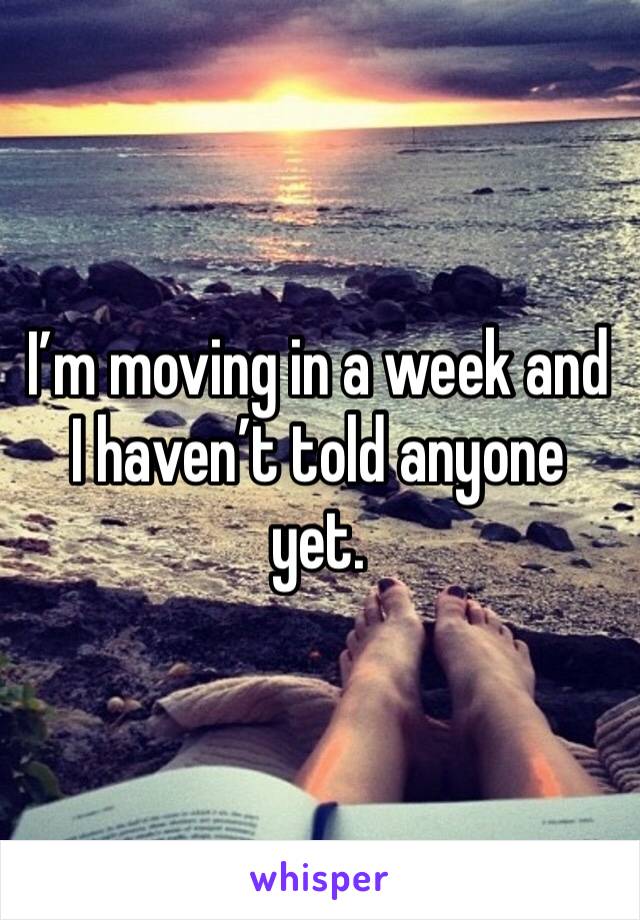 I’m moving in a week and I haven’t told anyone yet.