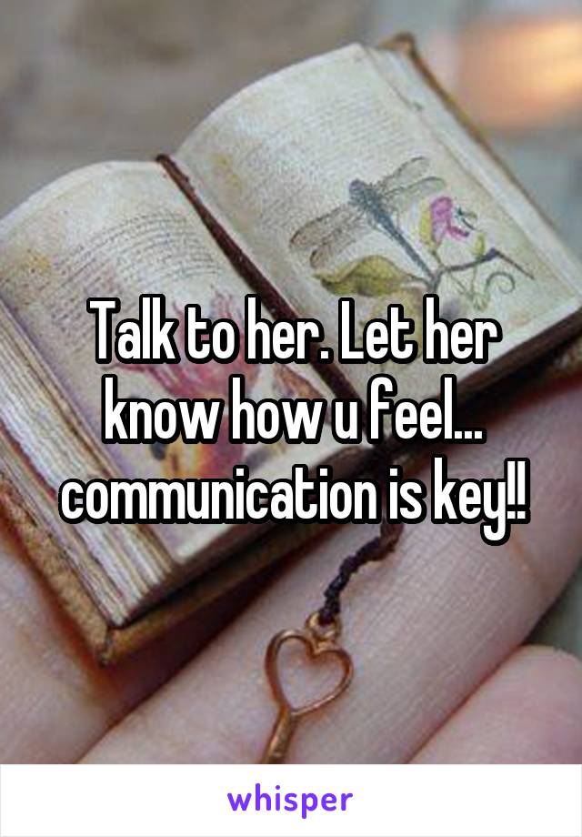 Talk to her. Let her know how u feel... communication is key!!
