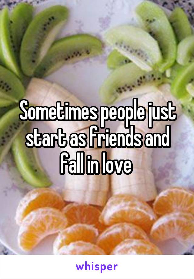 Sometimes people just start as friends and fall in love 