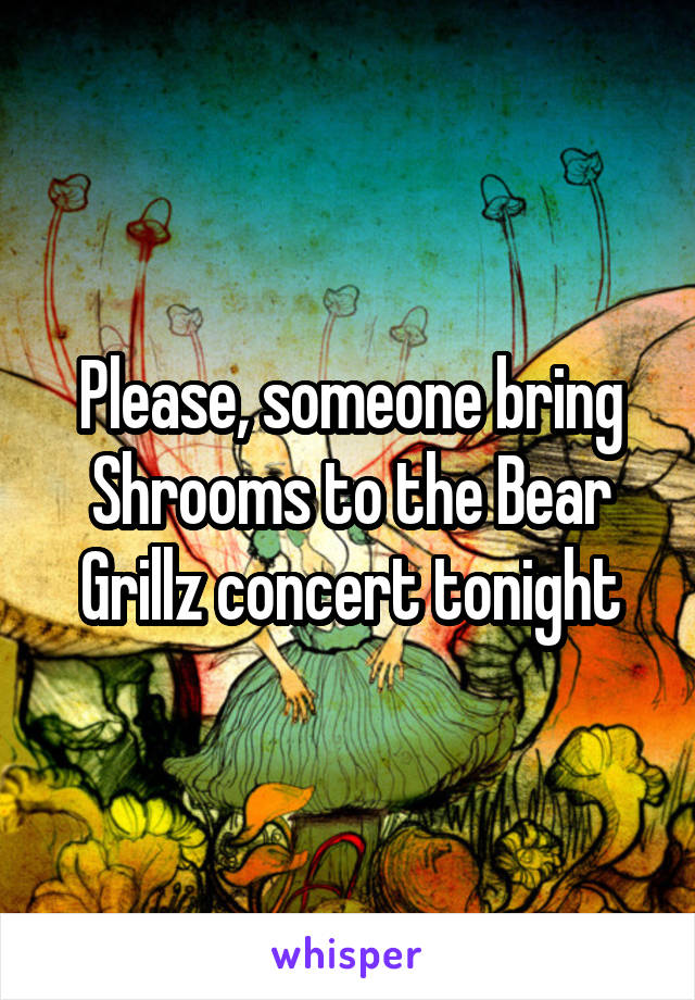Please, someone bring Shrooms to the Bear Grillz concert tonight