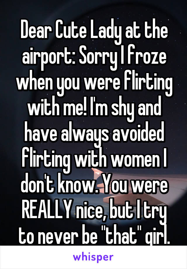 Dear Cute Lady at the airport: Sorry I froze when you were flirting with me! I'm shy and have always avoided flirting with women I don't know. You were REALLY nice, but I try to never be "that" girl.
