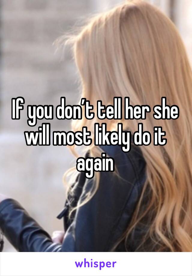 If you don’t tell her she will most likely do it again 