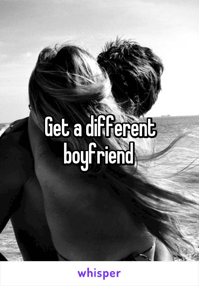 Get a different boyfriend 