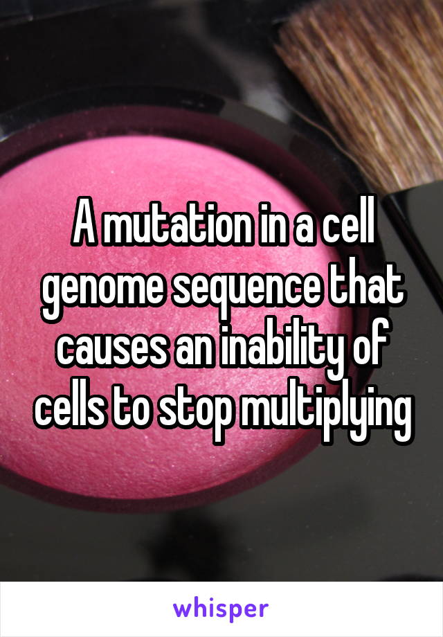 A mutation in a cell genome sequence that causes an inability of cells to stop multiplying