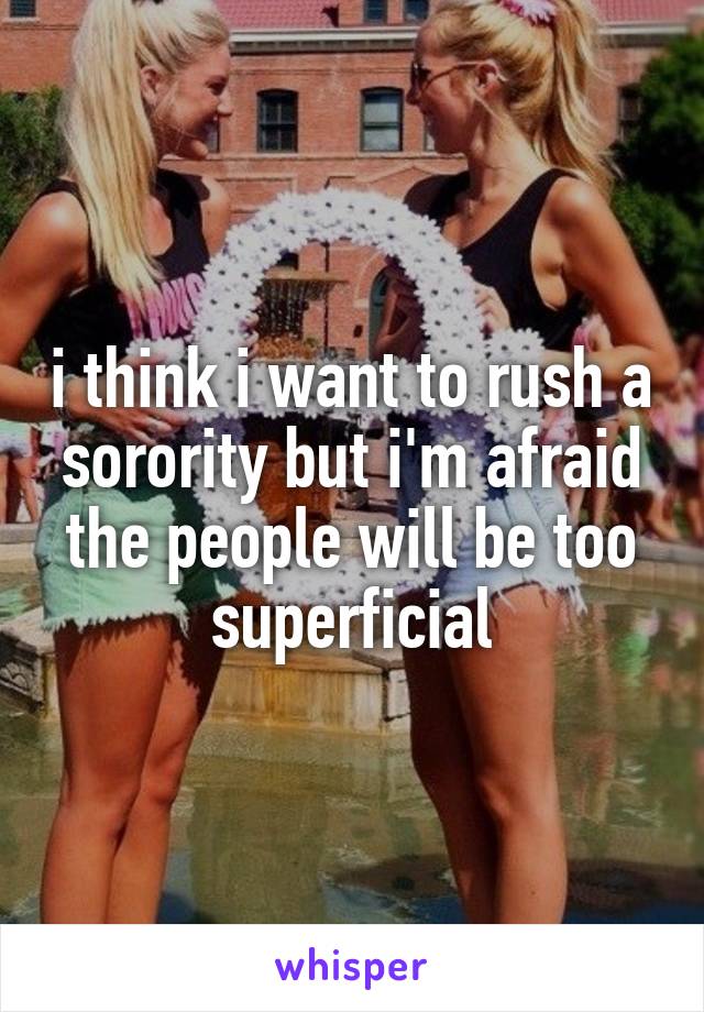 i think i want to rush a sorority but i'm afraid the people will be too superficial