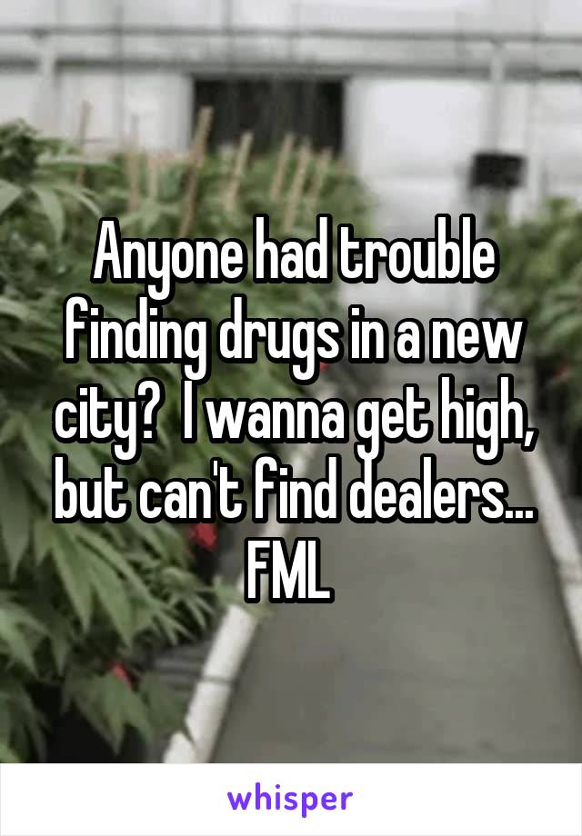Anyone had trouble finding drugs in a new city?  I wanna get high, but can't find dealers... FML 